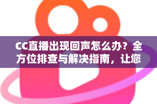CC直播出现回声怎么办?全方位排查与解决指南,让您的直播音质清晰无杂音 CC直播出现回声怎么办?全方位排查与解决指南,让您的直播音质清晰无杂音