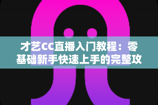 才艺CC直播入门教程:零基础新手快速上手的完整攻略指南 才艺CC直播入门教程:零基础新手快速上手的完整攻略指南