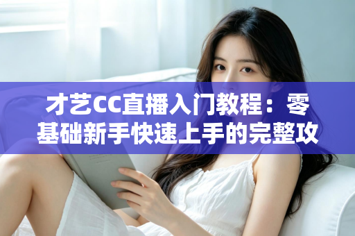 才艺CC直播入门教程:零基础新手快速上手的完整攻略指南 才艺CC直播入门教程:零基础新手快速上手的完整攻略指南