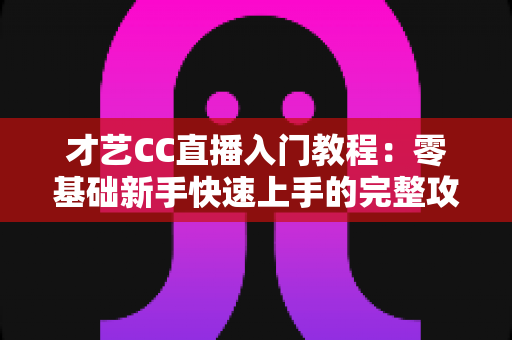才艺CC直播入门教程:零基础新手快速上手的完整攻略指南 才艺CC直播入门教程:零基础新手快速上手的完整攻略指南