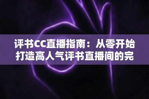 评书CC直播指南:从零开始打造高人气评书直播间的完整教程 评书CC直播指南:从零开始打造高人气评书直播间的完整教程
