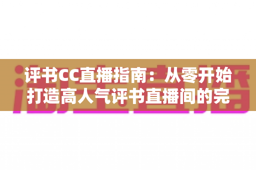 评书CC直播指南：从零开始打造高人气评书直播间的完整教程