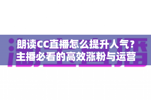 朗读CC直播怎么提升人气?主播必看的高效涨粉与运营全攻略 朗读CC直播怎么提升人气?主播必看的高效涨粉与运营全攻略