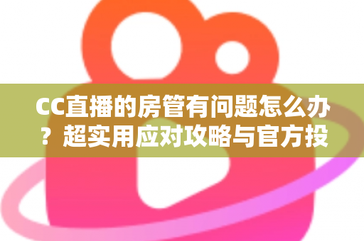 CC直播的房管有问题怎么办?超实用应对攻略与官方投诉渠道全解析 CC直播的房管有问题怎么办?超实用应对攻略与官方投诉渠道全解析