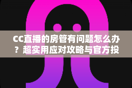 CC直播的房管有问题怎么办?超实用应对攻略与官方投诉渠道全解析 CC直播的房管有问题怎么办?超实用应对攻略与官方投诉渠道全解析