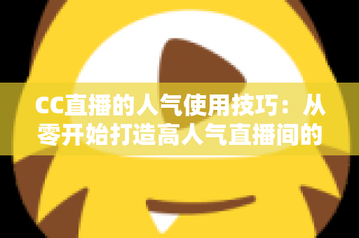 CC直播的人气使用技巧：从零开始打造高人气直播间的实用指南