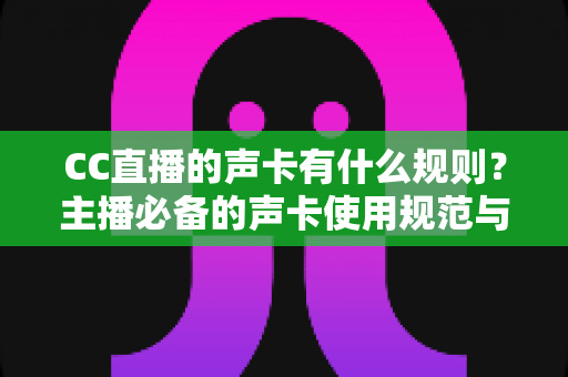 CC直播的声卡有什么规则？主播必备的声卡使用规范与合规直播全指南