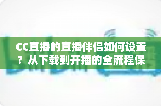 CC直播的直播伴侣如何设置?从下载到开播的全流程保姆级教程 CC直播的直播伴侣如何设置?从下载到开播的全流程保姆级教程