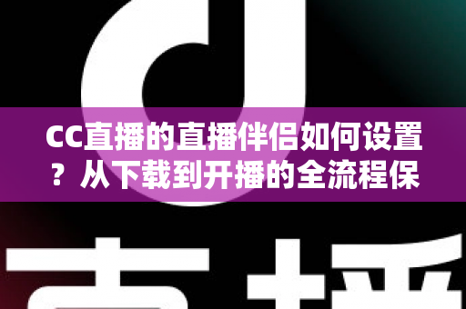 CC直播的直播伴侣如何设置?从下载到开播的全流程保姆级教程 CC直播的直播伴侣如何设置?从下载到开播的全流程保姆级教程