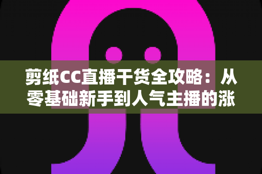 剪纸CC直播干货全攻略：从零基础新手到人气主播的涨粉变现实战指南