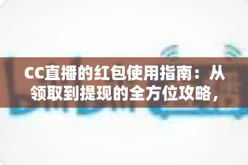CC直播的红包使用指南：从领取到提现的全方位攻略，新手也能轻松玩转红包福利