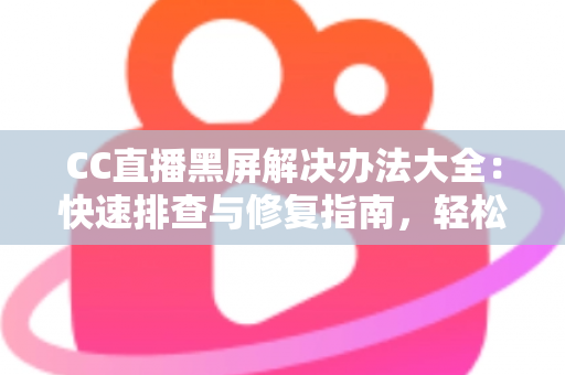 CC直播黑屏解决办法大全：快速排查与修复指南，轻松告别黑屏烦恼
