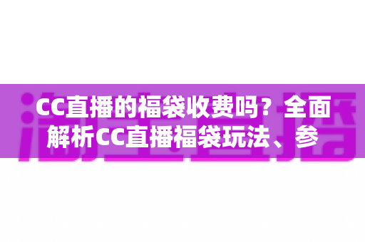 CC直播的福袋收费吗?全面解析CC直播福袋玩法、参与条件与费用真相 CC直播的福袋收费吗?全面解析CC直播福袋玩法、参与条件与费用真相