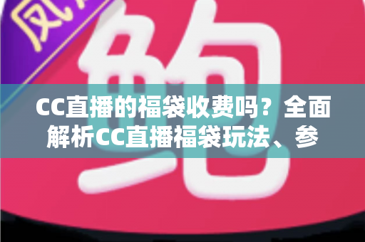 CC直播的福袋收费吗？全面解析CC直播福袋玩法、参与条件与费用真相