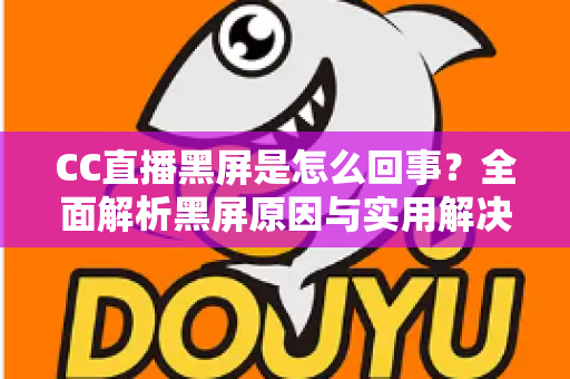 CC直播黑屏是怎么回事?全面解析黑屏原因与实用解决方案 CC直播黑屏是怎么回事?全面解析黑屏原因与实用解决方案