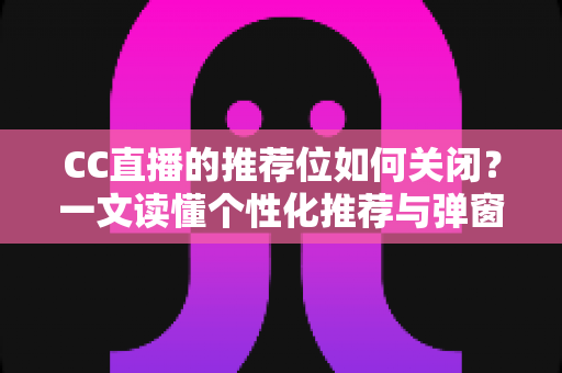 CC直播的推荐位如何关闭?一文读懂个性化推荐与弹窗推广的完整屏蔽教程 CC直播的推荐位如何关闭?一文读懂个性化推荐与弹窗推广的完整屏蔽教程