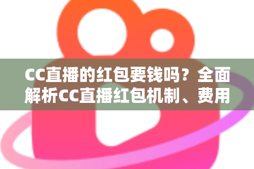 CC直播的红包要钱吗？全面解析CC直播红包机制、费用规则与防骗指南