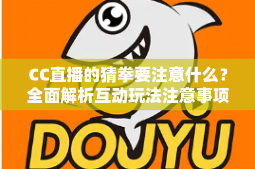 CC直播的猜拳要注意什么？全面解析互动玩法注意事项与避坑指南