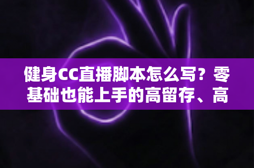 健身CC直播脚本怎么写?零基础也能上手的高留存、高转化健身直播脚本撰写全指南 健身CC直播脚本怎么写?零基础也能上手的高留存、高转化健身直播脚本撰写全指南