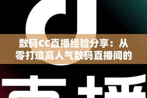数码CC直播经验分享:从零打造高人气数码直播间的实战攻略 数码CC直播经验分享:从零打造高人气数码直播间的实战攻略