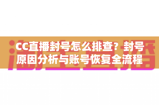 CC直播封号怎么排查?封号原因分析与账号恢复全流程指南 CC直播封号怎么排查?封号原因分析与账号恢复全流程指南