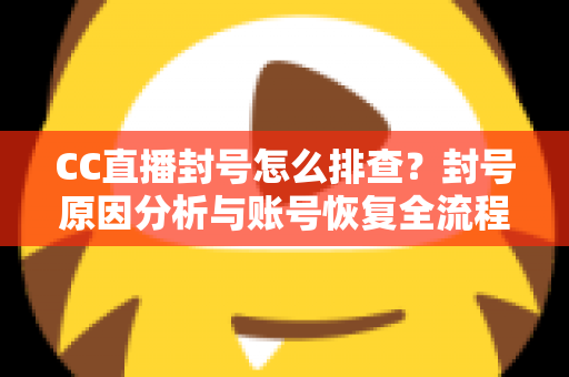 CC直播封号怎么排查?封号原因分析与账号恢复全流程指南 CC直播封号怎么排查?封号原因分析与账号恢复全流程指南