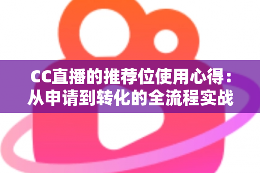 CC直播的推荐位使用心得：从申请到转化的全流程实战指南