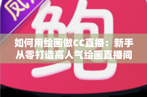 如何用绘画做CC直播:新手从零打造高人气绘画直播间的全攻略 如何用绘画做CC直播:新手从零打造高人气绘画直播间的全攻略