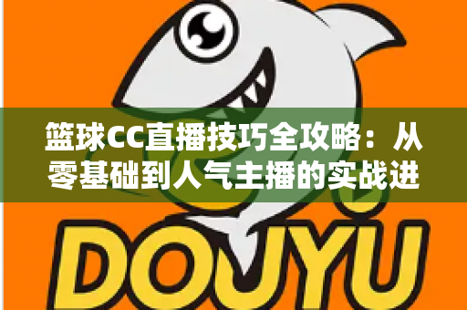 篮球CC直播技巧全攻略:从零基础到人气主播的实战进阶指南 篮球CC直播技巧全攻略:从零基础到人气主播的实战进阶指南