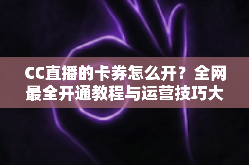 CC直播的卡券怎么开?全网最全开通教程与运营技巧大公开,助你直播间人气转化双丰收 CC直播的卡券怎么开?全网最全开通教程与运营技巧大公开,助你直播间人气转化双丰收