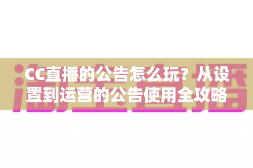 CC直播的公告怎么玩?从设置到运营的公告使用全攻略,助你打造高人气直播间 CC直播的公告怎么玩?从设置到运营的公告使用全攻略,助你打造高人气直播间