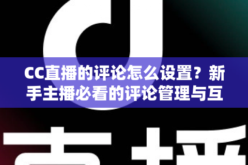 CC直播的评论怎么设置?新手主播必看的评论管理与互动优化全攻略 CC直播的评论怎么设置?新手主播必看的评论管理与互动优化全攻略