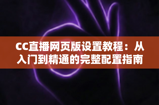 CC直播网页版设置教程:从入门到精通的完整配置指南 CC直播网页版设置教程:从入门到精通的完整配置指南