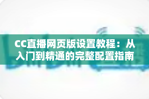 CC直播网页版设置教程:从入门到精通的完整配置指南 CC直播网页版设置教程:从入门到精通的完整配置指南
