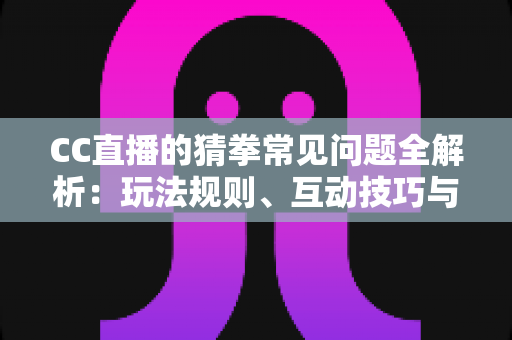CC直播的猜拳常见问题全解析：玩法规则、互动技巧与疑难解答一站式指南