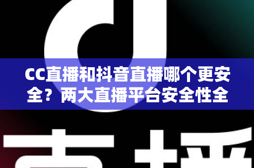 CC直播和抖音直播哪个更安全?两大直播平台安全性全面对比与实用防护指南 CC直播和抖音直播哪个更安全?两大直播平台安全性全面对比与实用防护指南