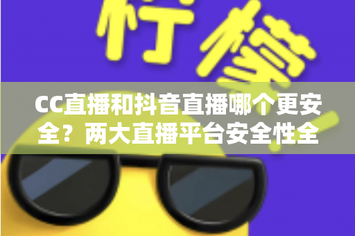 CC直播和抖音直播哪个更安全?两大直播平台安全性全面对比与实用防护指南 CC直播和抖音直播哪个更安全?两大直播平台安全性全面对比与实用防护指南