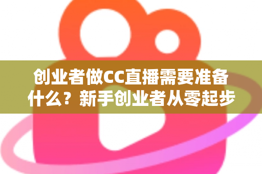 创业者做CC直播需要准备什么?新手创业者从零起步的直播创业全攻略 创业者做CC直播需要准备什么?新手创业者从零起步的直播创业全攻略
