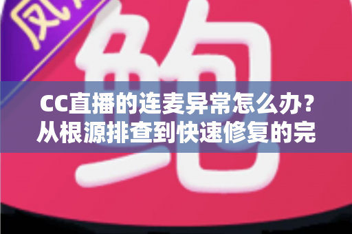 CC直播的连麦异常怎么办?从根源排查到快速修复的完整实战指南 CC直播的连麦异常怎么办?从根源排查到快速修复的完整实战指南