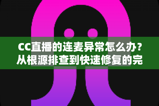 CC直播的连麦异常怎么办?从根源排查到快速修复的完整实战指南 CC直播的连麦异常怎么办?从根源排查到快速修复的完整实战指南