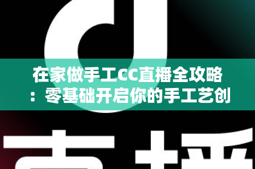 在家做手工CC直播全攻略:零基础开启你的手工艺创收之旅 在家做手工CC直播全攻略:零基础开启你的手工艺创收之旅
