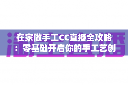 在家做手工CC直播全攻略：零基础开启你的手工艺创收之旅
