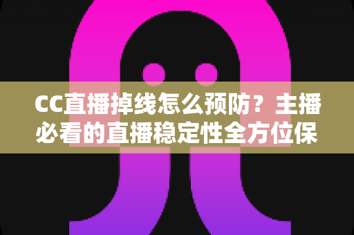 CC直播掉线怎么预防？主播必看的直播稳定性全方位保障指南