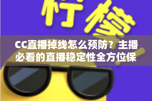 CC直播掉线怎么预防？主播必看的直播稳定性全方位保障指南