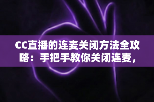 CC直播的连麦关闭方法全攻略:手把手教你关闭连麦,打造专属纯净直播间 CC直播的连麦关闭方法全攻略:手把手教你关闭连麦,打造专属纯净直播间