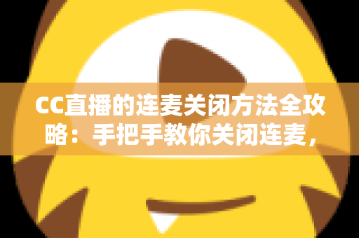 CC直播的连麦关闭方法全攻略：手把手教你关闭连麦，打造专属纯净直播间
