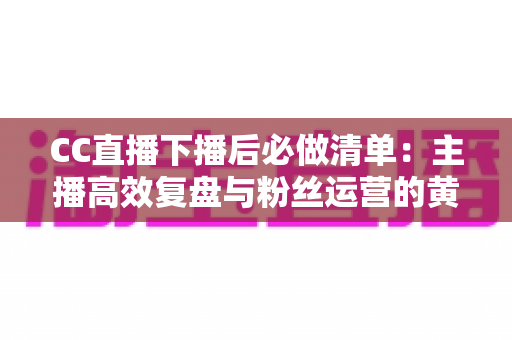CC直播下播后必做清单:主播高效复盘与粉丝运营的黄金指南 CC直播下播后必做清单:主播高效复盘与粉丝运营的黄金指南