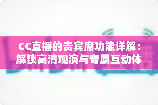 CC直播的贵宾席功能详解:解锁高清观演与专属互动体验的完整指南 CC直播的贵宾席功能详解:解锁高清观演与专属互动体验的完整指南