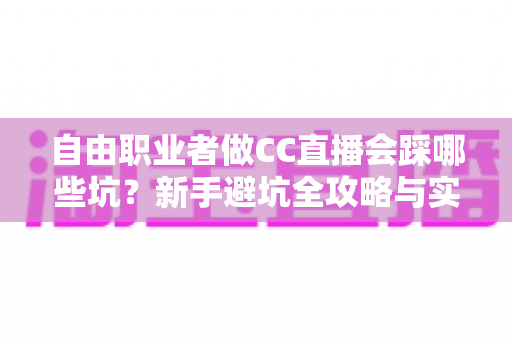 自由职业者做CC直播会踩哪些坑?新手避坑全攻略与实战解决方案 自由职业者做CC直播会踩哪些坑?新手避坑全攻略与实战解决方案