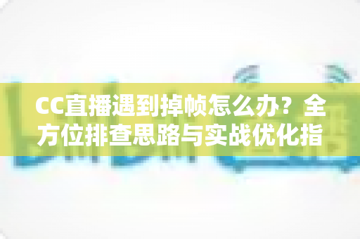 CC直播遇到掉帧怎么办？全方位排查思路与实战优化指南，让直播画面丝般顺滑不卡顿